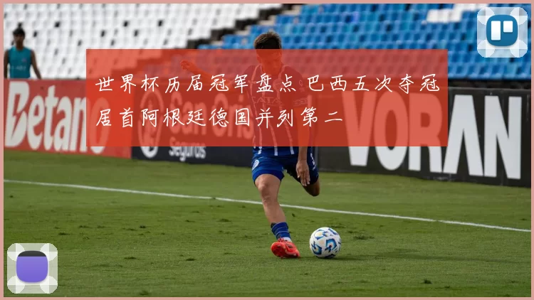 世界杯历届冠军盘点 巴西五次夺冠居首阿根廷德国并列第二