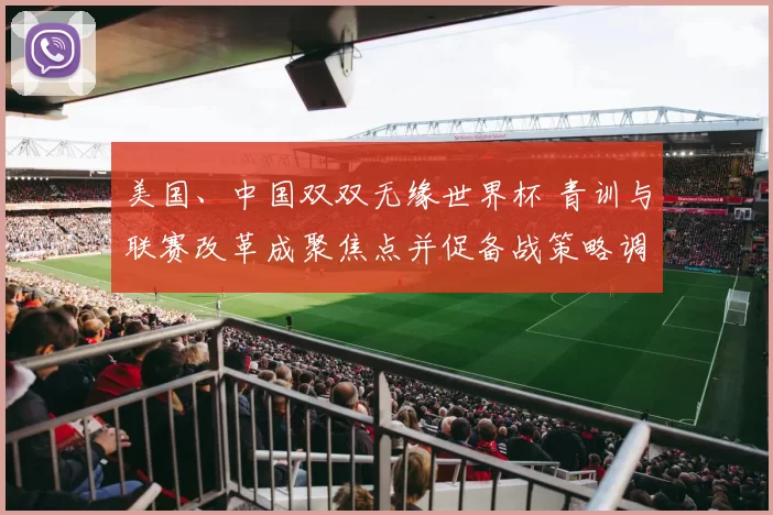 美国、中国双双无缘世界杯 青训与联赛改革成聚焦点并促备战策略调整