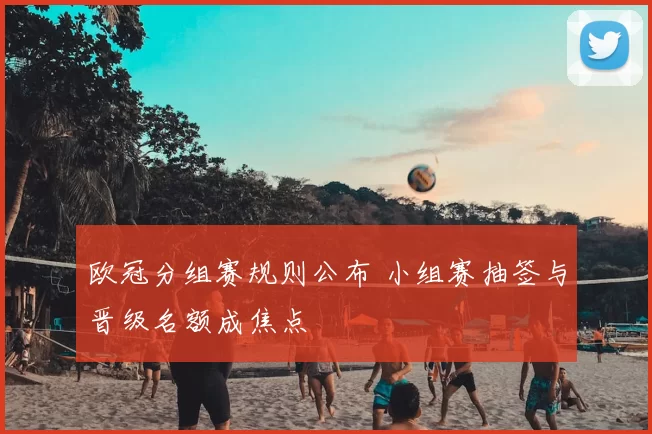 欧冠分组赛规则公布 小组赛抽签与晋级名额成焦点