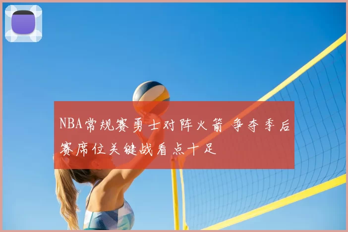 NBA常规赛勇士对阵火箭 争夺季后赛席位关键战看点十足