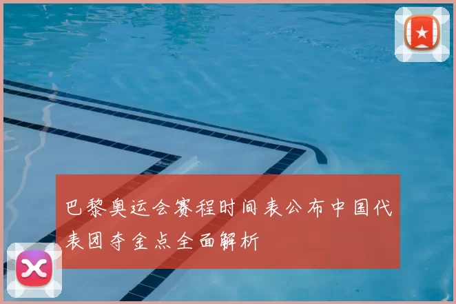 巴黎奥运会赛程时间表公布中国代表团夺金点全面解析
