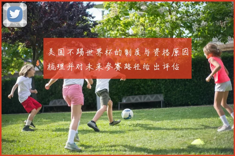 美国不踢世界杯的制度与资格原因梳理并对未来参赛路径给出评估