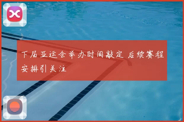 下届亚运会举办时间敲定 后续赛程安排引关注