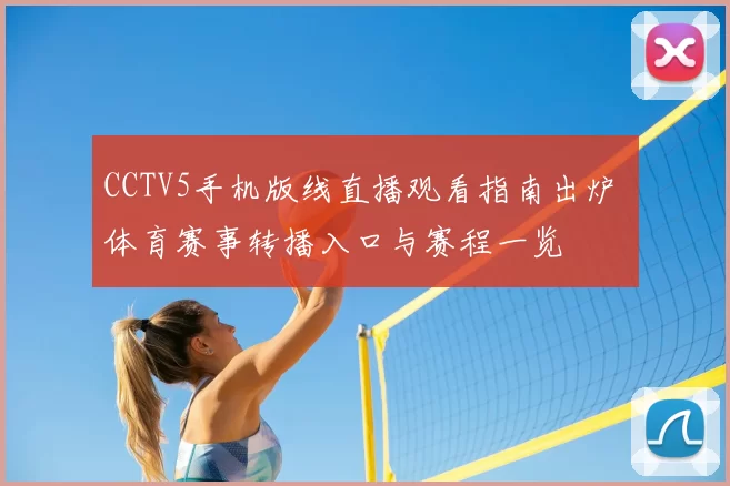 CCTV5手机版线直播观看指南出炉 体育赛事转播入口与赛程一览