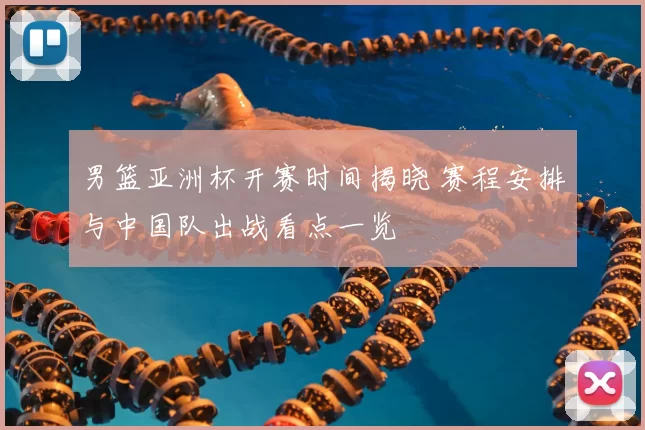 男篮亚洲杯开赛时间揭晓 赛程安排与中国队出战看点一览