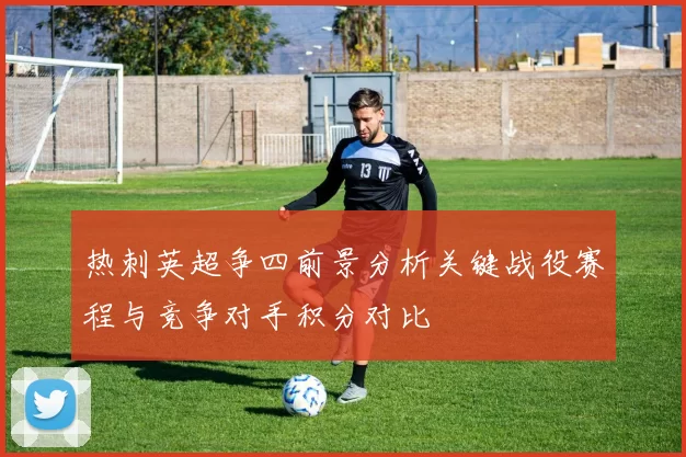 热刺英超争四前景分析关键战役赛程与竞争对手积分对比