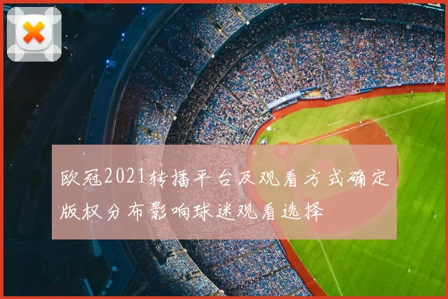 欧冠2021转播平台及观看方式确定版权分布影响球迷观看选择