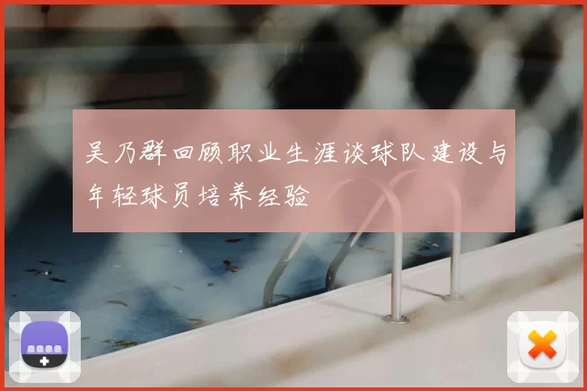 吴乃群回顾职业生涯谈球队建设与年轻球员培养经验