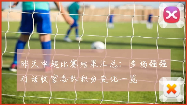 昨天中超比赛结果汇总：多场强强对话收官各队积分变化一览