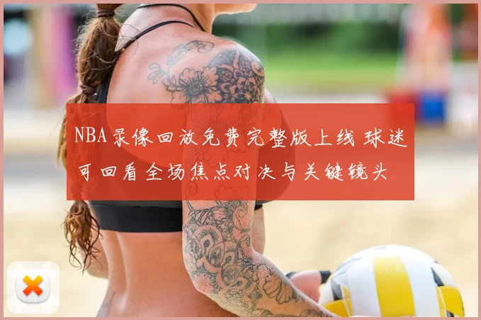 NBA录像回放免费完整版上线 球迷可回看全场焦点对决与关键镜头