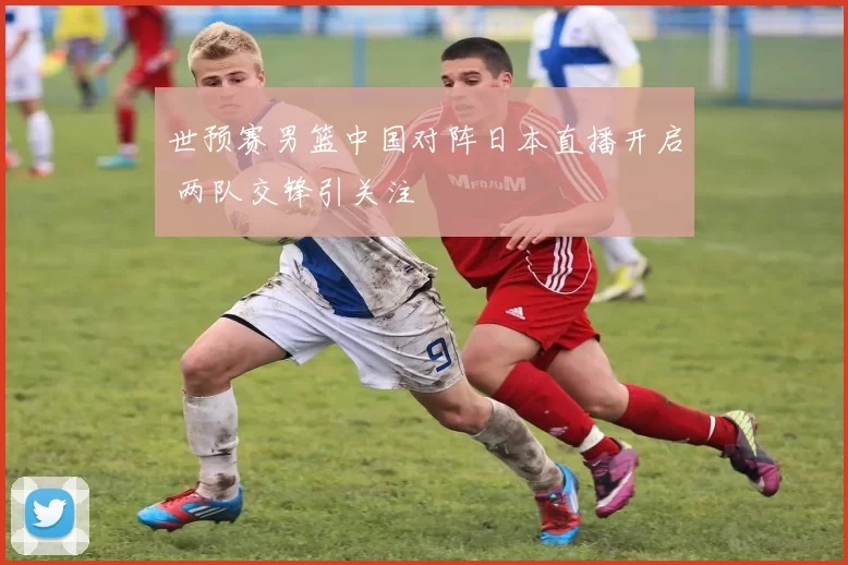 世预赛男篮中国对阵日本直播开启 两队交锋引关注