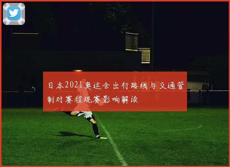 日本2021奥运会出行路线与交通管制对赛程观赛影响解读