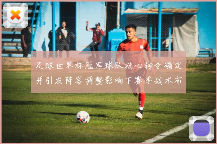 足球世界杯冠军球队核心转会确定并引发阵容调整影响下赛季战术布局