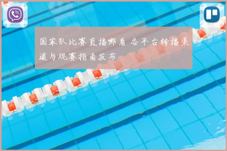 国家队比赛直播哪看 各平台转播渠道与观赛指南发布