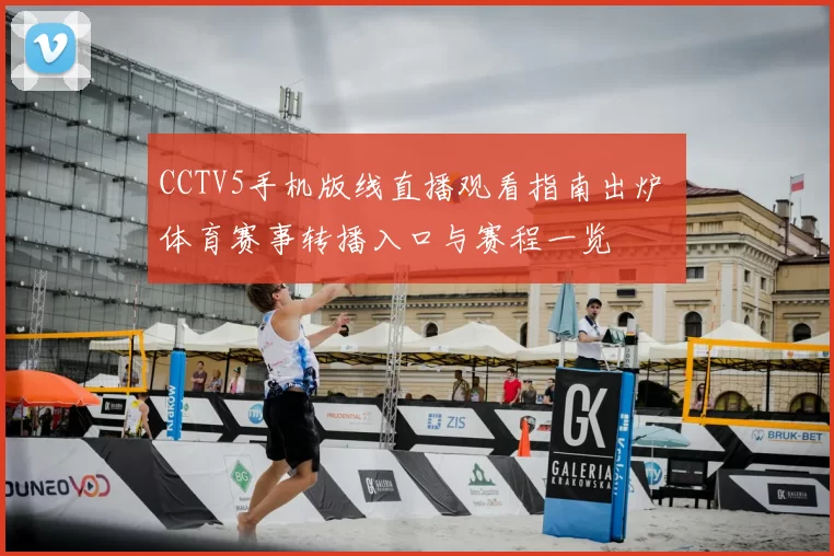 CCTV5手机版线直播观看指南出炉 体育赛事转播入口与赛程一览