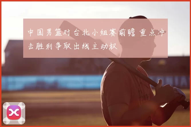 中国男篮对台北小组赛前瞻 重点冲击胜利争取出线主动权