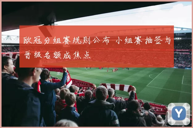 欧冠分组赛规则公布 小组赛抽签与晋级名额成焦点