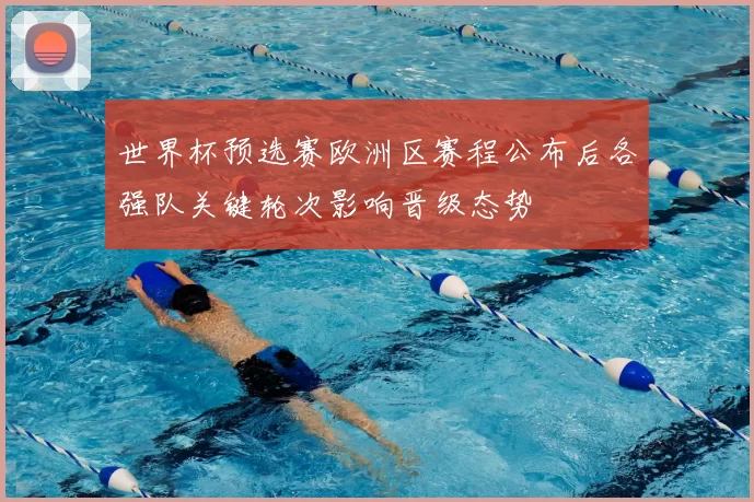 世界杯预选赛欧洲区赛程公布后各强队关键轮次影响晋级态势