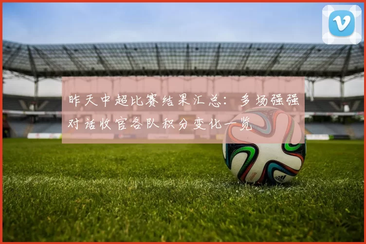 昨天中超比赛结果汇总：多场强强对话收官各队积分变化一览