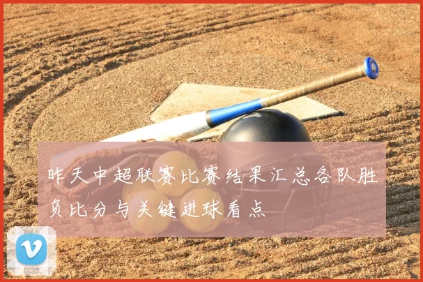 昨天中超联赛比赛结果汇总各队胜负比分与关键进球看点