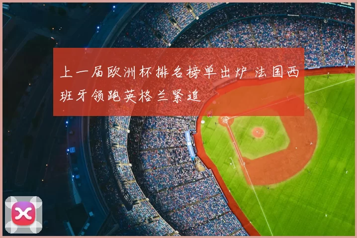 上一届欧洲杯排名榜单出炉 法国西班牙领跑英格兰紧追