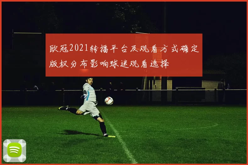 欧冠2021转播平台及观看方式确定版权分布影响球迷观看选择