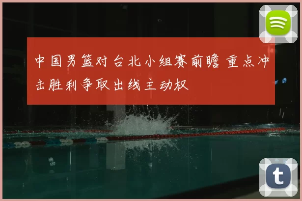 中国男篮对台北小组赛前瞻 重点冲击胜利争取出线主动权