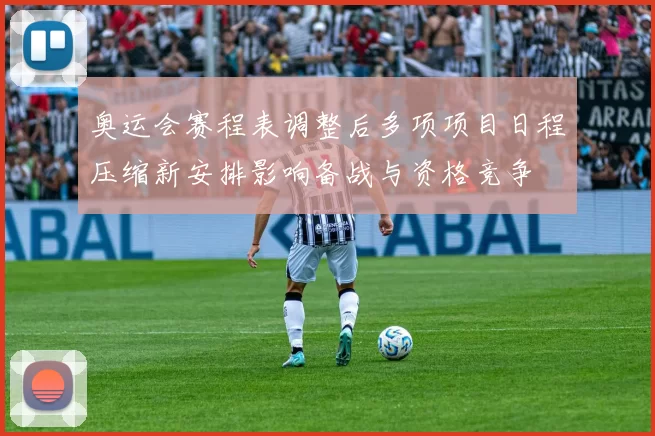 奥运会赛程表调整后多项项目日程压缩新安排影响备战与资格竞争