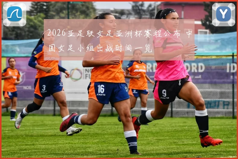 2026亚足联女足亚洲杯赛程公布 中国女足小组出战时间一览