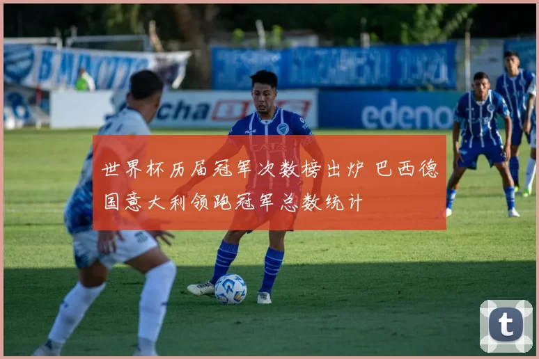 世界杯历届冠军次数榜出炉 巴西德国意大利领跑冠军总数统计