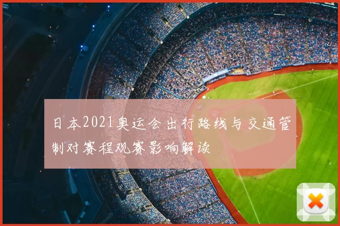 日本2021奥运会出行路线与交通管制对赛程观赛影响解读