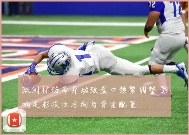 欧洲杯赔率异动致盘口频繁调整 影响足彩投注方向与资金配置
