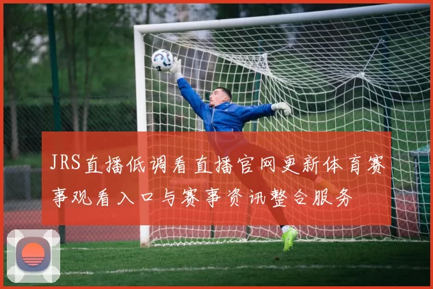 JRS直播低调看直播官网更新体育赛事观看入口与赛事资讯整合服务