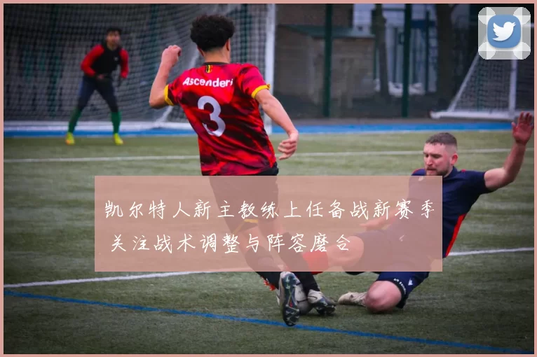 凯尔特人新主教练上任备战新赛季 关注战术调整与阵容磨合
