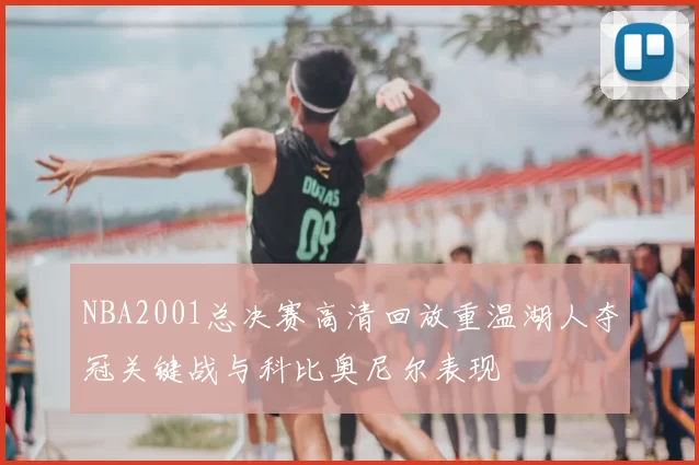 NBA2001总决赛高清回放重温湖人夺冠关键战与科比奥尼尔表现