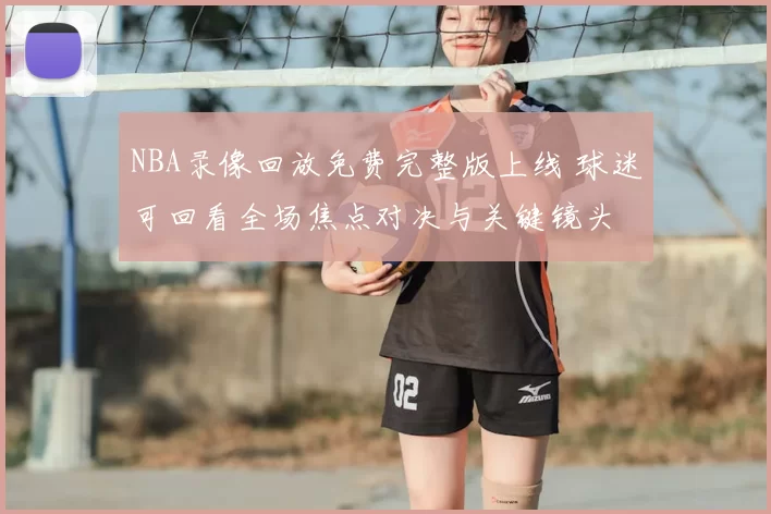 NBA录像回放免费完整版上线 球迷可回看全场焦点对决与关键镜头