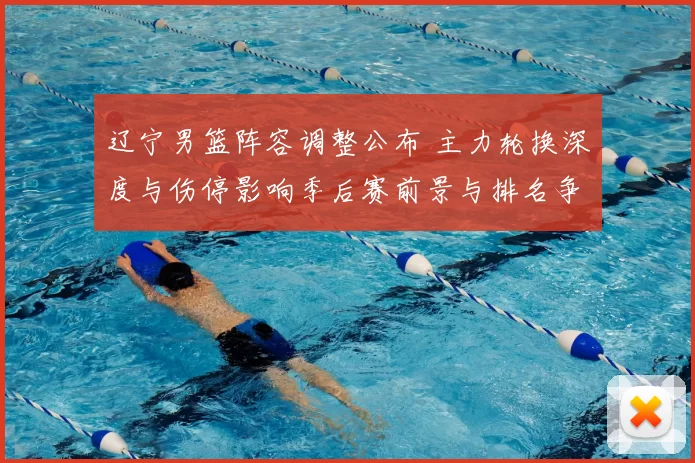 辽宁男篮阵容调整公布 主力轮换深度与伤停影响季后赛前景与排名争夺