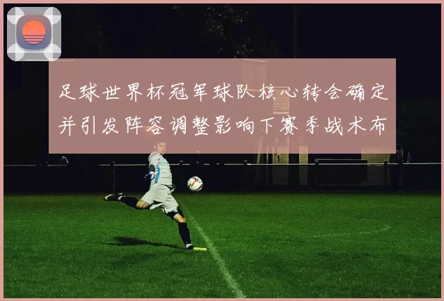 足球世界杯冠军球队核心转会确定并引发阵容调整影响下赛季战术布局