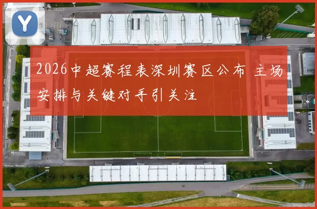 2026中超赛程表深圳赛区公布 主场安排与关键对手引关注