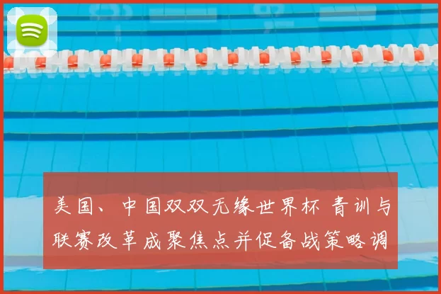 美国、中国双双无缘世界杯 青训与联赛改革成聚焦点并促备战策略调整