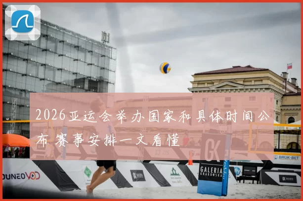 2026亚运会举办国家和具体时间公布 赛事安排一文看懂