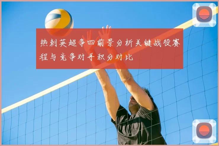 热刺英超争四前景分析关键战役赛程与竞争对手积分对比