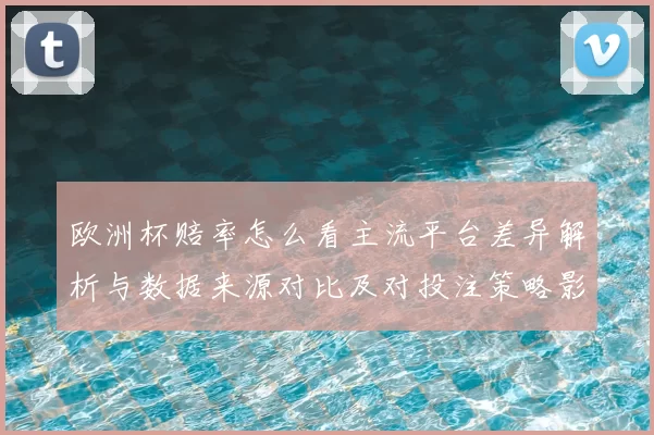 欧洲杯赔率怎么看主流平台差异解析与数据来源对比及对投注策略影响