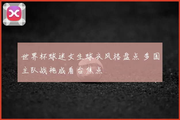 世界杯球迷女生球衣风格盘点 多国主队战袍成看台焦点