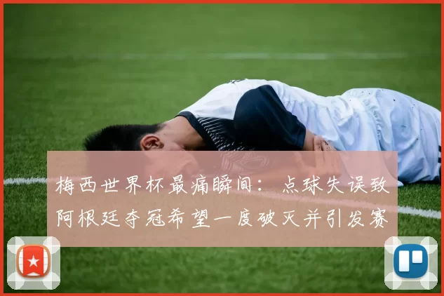梅西世界杯最痛瞬间:点球失误致阿根廷夺冠希望一度破灭并引发赛后战术调整
