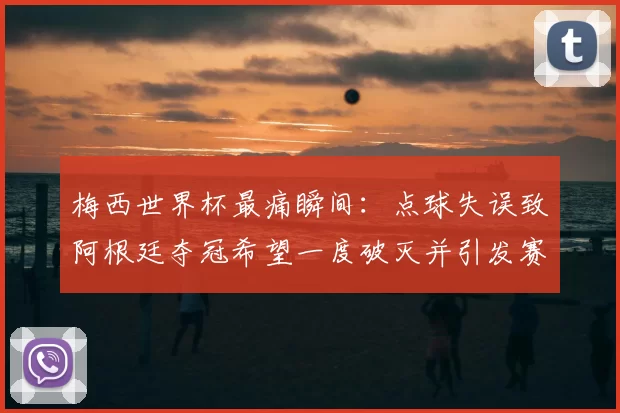 梅西世界杯最痛瞬间:点球失误致阿根廷夺冠希望一度破灭并引发赛后战术调整