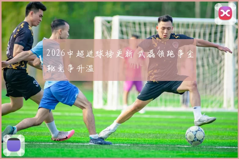 2026中超进球榜更新 武磊领跑争金靴竞争升温