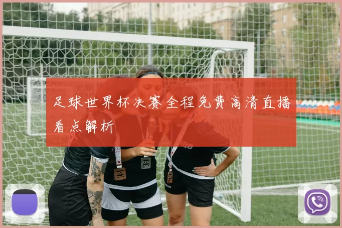 足球世界杯决赛全程免费高清直播看点解析