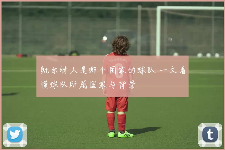 凯尔特人是哪个国家的球队 一文看懂球队所属国家与背景