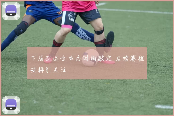 下届亚运会举办时间敲定 后续赛程安排引关注
